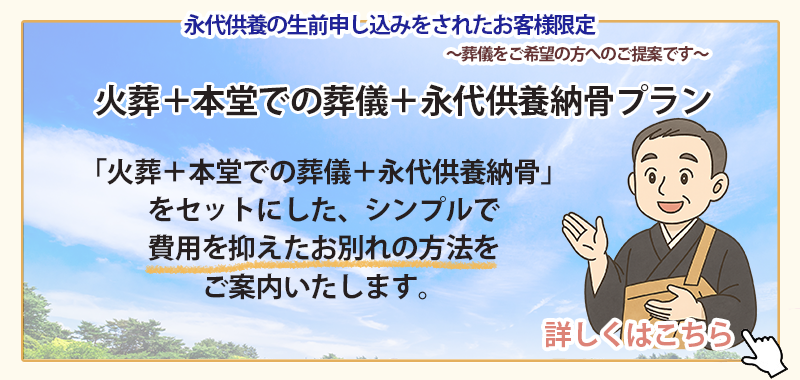 火葬+本堂での葬儀+永代供養脳孤高をセットにした、シンプルで費用を抑えたお別れの方法をご案内します。